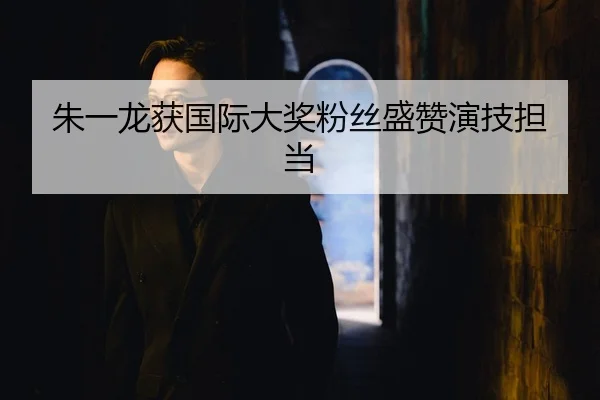 朱一龙获国际大奖粉丝盛赞演技担当